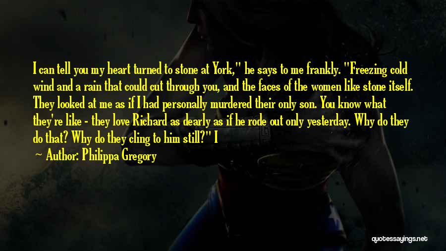 Philippa Gregory Quotes: I Can Tell You My Heart Turned To Stone At York, He Says To Me Frankly. Freezing Cold Wind And