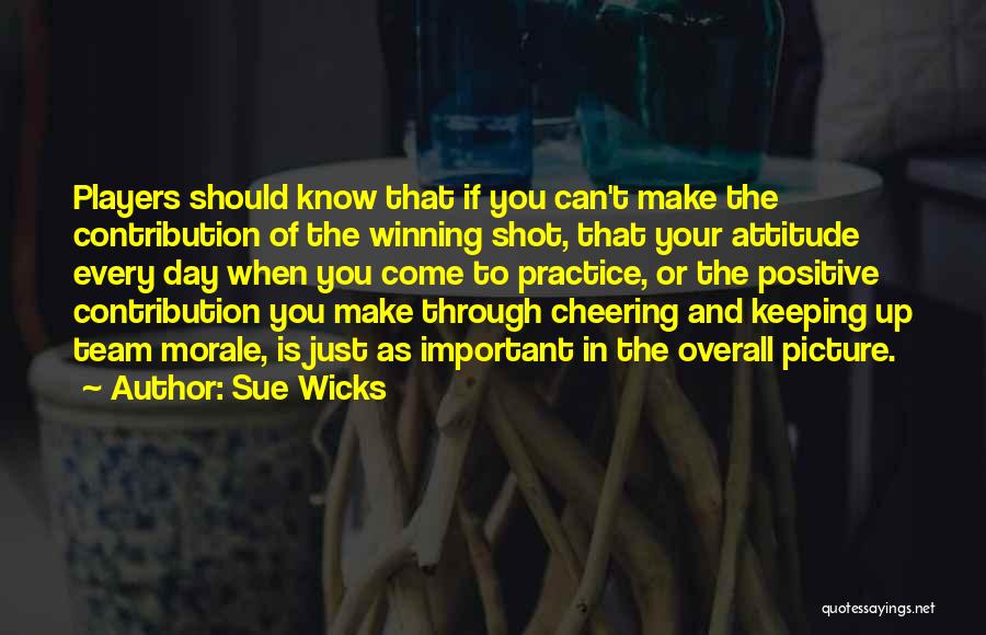 Sue Wicks Quotes: Players Should Know That If You Can't Make The Contribution Of The Winning Shot, That Your Attitude Every Day When