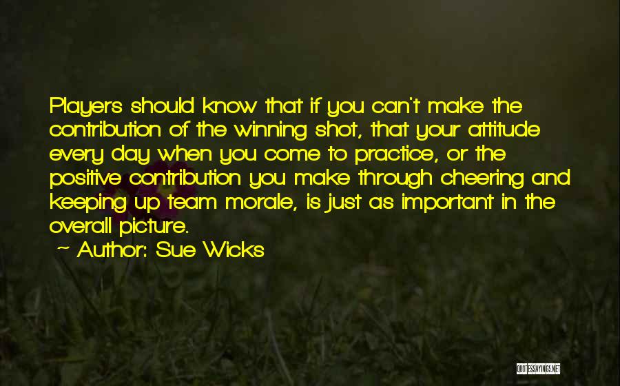 Sue Wicks Quotes: Players Should Know That If You Can't Make The Contribution Of The Winning Shot, That Your Attitude Every Day When