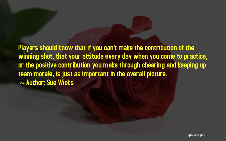 Sue Wicks Quotes: Players Should Know That If You Can't Make The Contribution Of The Winning Shot, That Your Attitude Every Day When