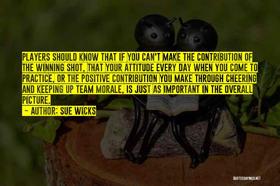 Sue Wicks Quotes: Players Should Know That If You Can't Make The Contribution Of The Winning Shot, That Your Attitude Every Day When