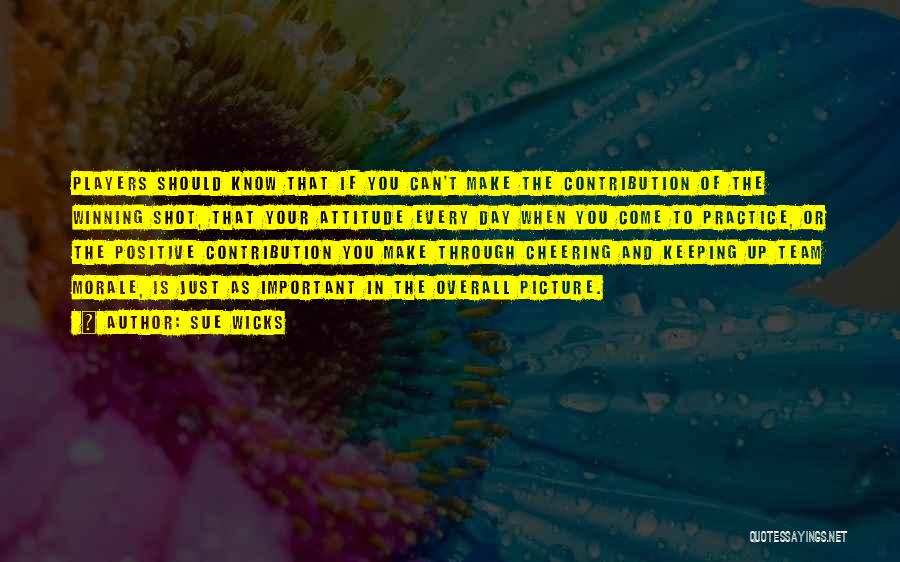 Sue Wicks Quotes: Players Should Know That If You Can't Make The Contribution Of The Winning Shot, That Your Attitude Every Day When