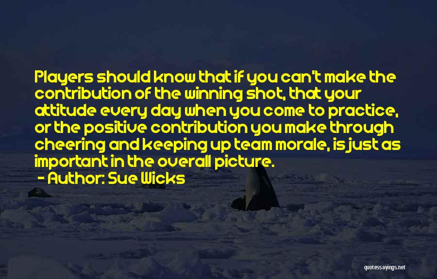 Sue Wicks Quotes: Players Should Know That If You Can't Make The Contribution Of The Winning Shot, That Your Attitude Every Day When