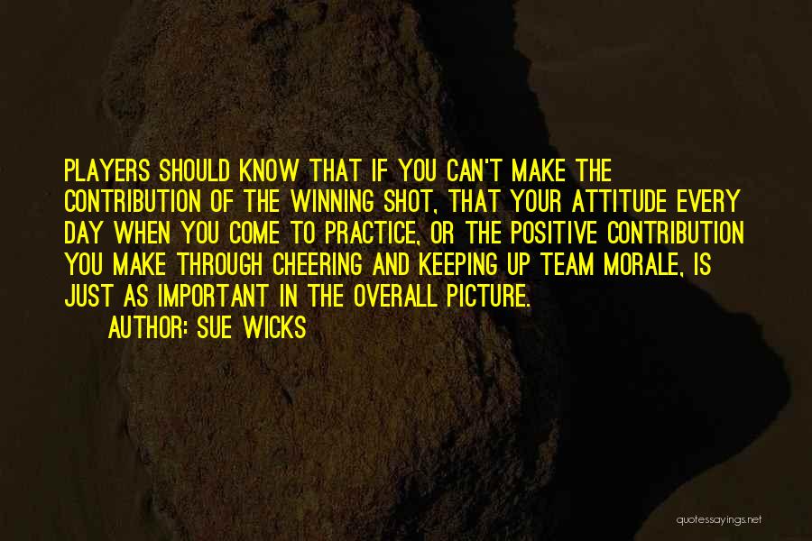 Sue Wicks Quotes: Players Should Know That If You Can't Make The Contribution Of The Winning Shot, That Your Attitude Every Day When