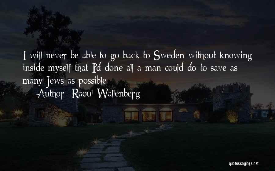 Raoul Wallenberg Quotes: I Will Never Be Able To Go Back To Sweden Without Knowing Inside Myself That I'd Done All A Man