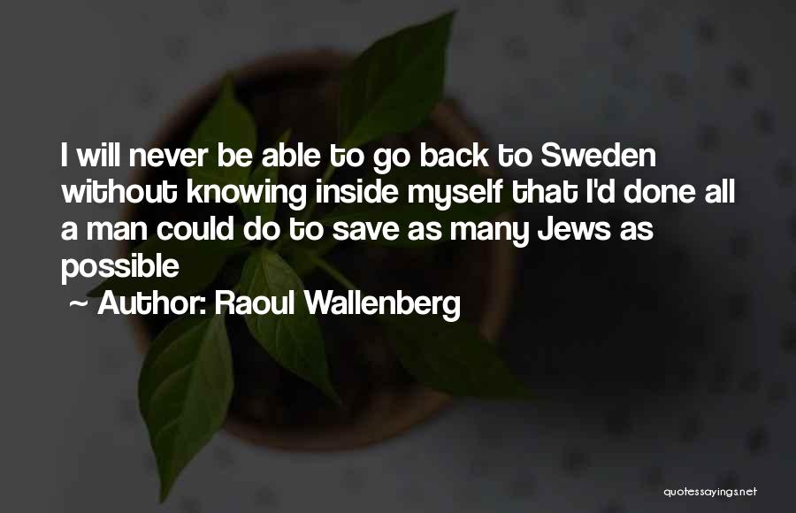 Raoul Wallenberg Quotes: I Will Never Be Able To Go Back To Sweden Without Knowing Inside Myself That I'd Done All A Man