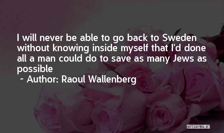 Raoul Wallenberg Quotes: I Will Never Be Able To Go Back To Sweden Without Knowing Inside Myself That I'd Done All A Man