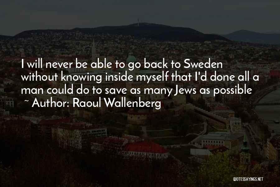 Raoul Wallenberg Quotes: I Will Never Be Able To Go Back To Sweden Without Knowing Inside Myself That I'd Done All A Man