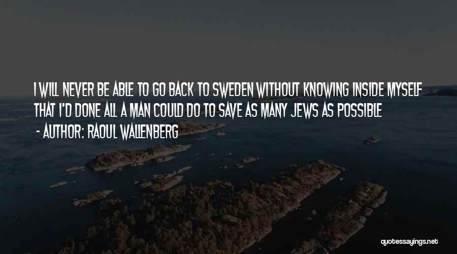 Raoul Wallenberg Quotes: I Will Never Be Able To Go Back To Sweden Without Knowing Inside Myself That I'd Done All A Man