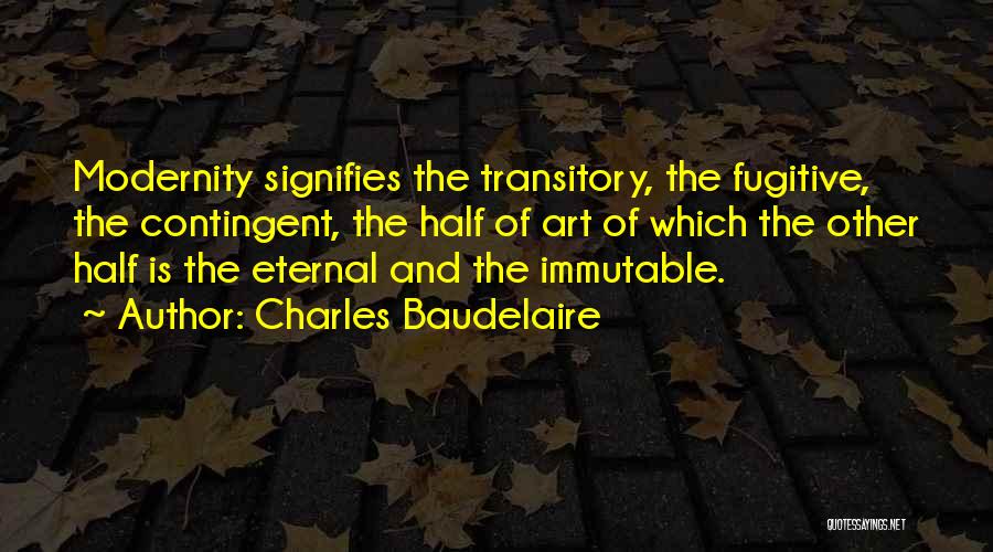 Charles Baudelaire Quotes: Modernity Signifies The Transitory, The Fugitive, The Contingent, The Half Of Art Of Which The Other Half Is The Eternal