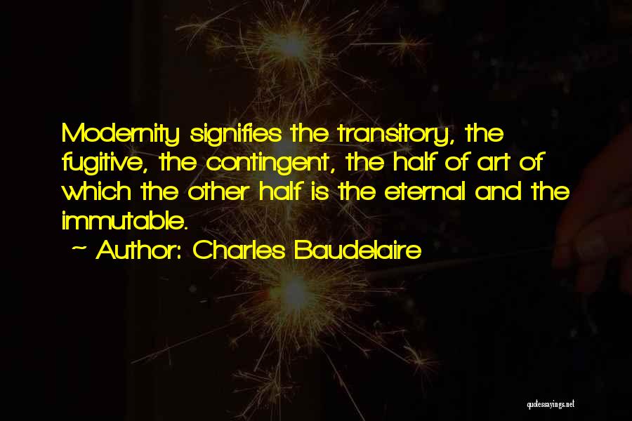 Charles Baudelaire Quotes: Modernity Signifies The Transitory, The Fugitive, The Contingent, The Half Of Art Of Which The Other Half Is The Eternal