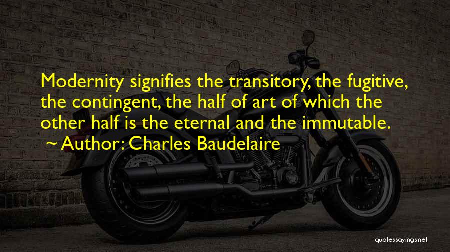 Charles Baudelaire Quotes: Modernity Signifies The Transitory, The Fugitive, The Contingent, The Half Of Art Of Which The Other Half Is The Eternal