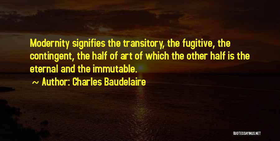 Charles Baudelaire Quotes: Modernity Signifies The Transitory, The Fugitive, The Contingent, The Half Of Art Of Which The Other Half Is The Eternal