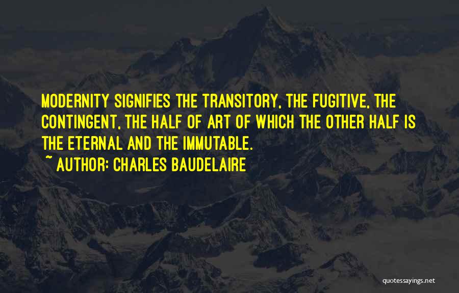 Charles Baudelaire Quotes: Modernity Signifies The Transitory, The Fugitive, The Contingent, The Half Of Art Of Which The Other Half Is The Eternal