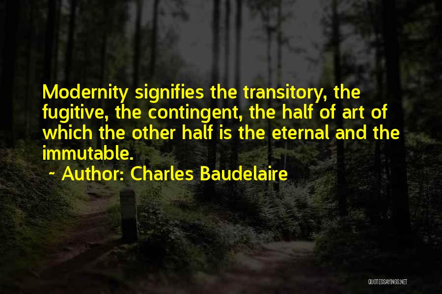 Charles Baudelaire Quotes: Modernity Signifies The Transitory, The Fugitive, The Contingent, The Half Of Art Of Which The Other Half Is The Eternal