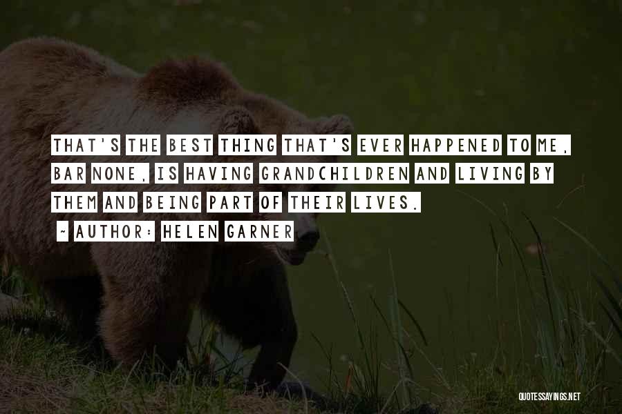 Helen Garner Quotes: That's The Best Thing That's Ever Happened To Me, Bar None, Is Having Grandchildren And Living By Them And Being