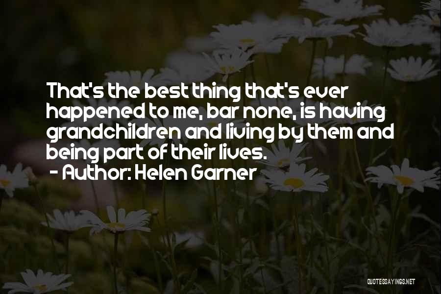 Helen Garner Quotes: That's The Best Thing That's Ever Happened To Me, Bar None, Is Having Grandchildren And Living By Them And Being