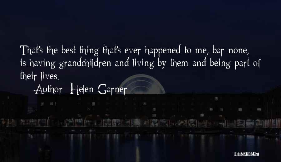 Helen Garner Quotes: That's The Best Thing That's Ever Happened To Me, Bar None, Is Having Grandchildren And Living By Them And Being