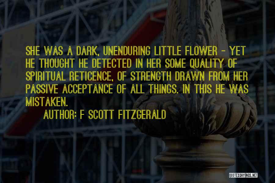 F Scott Fitzgerald Quotes: She Was A Dark, Unenduring Little Flower - Yet He Thought He Detected In Her Some Quality Of Spiritual Reticence,