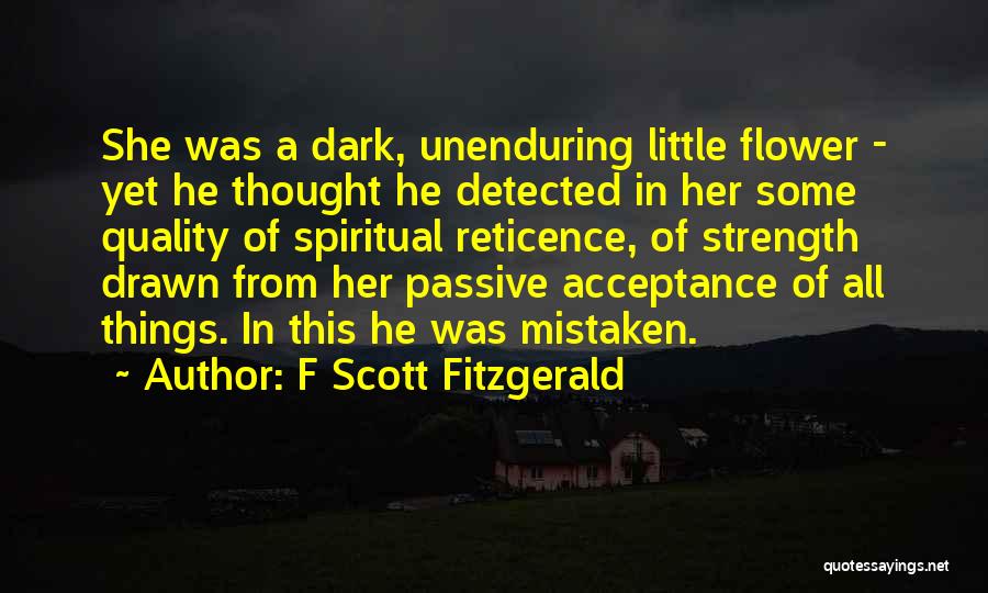 F Scott Fitzgerald Quotes: She Was A Dark, Unenduring Little Flower - Yet He Thought He Detected In Her Some Quality Of Spiritual Reticence,