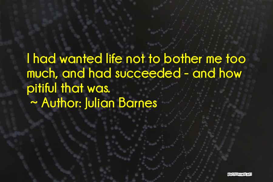 Julian Barnes Quotes: I Had Wanted Life Not To Bother Me Too Much, And Had Succeeded - And How Pitiful That Was.