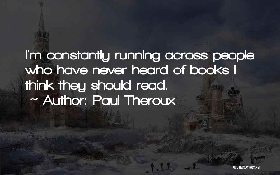 Paul Theroux Quotes: I'm Constantly Running Across People Who Have Never Heard Of Books I Think They Should Read.
