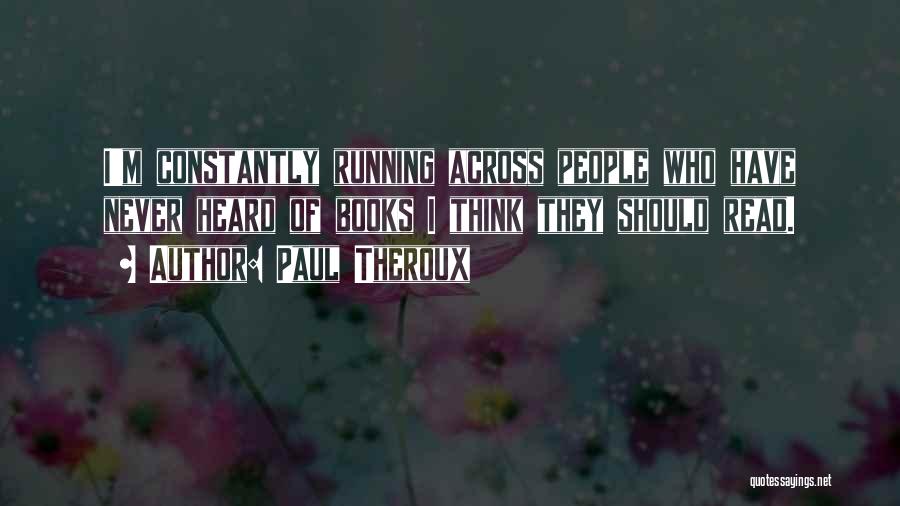 Paul Theroux Quotes: I'm Constantly Running Across People Who Have Never Heard Of Books I Think They Should Read.