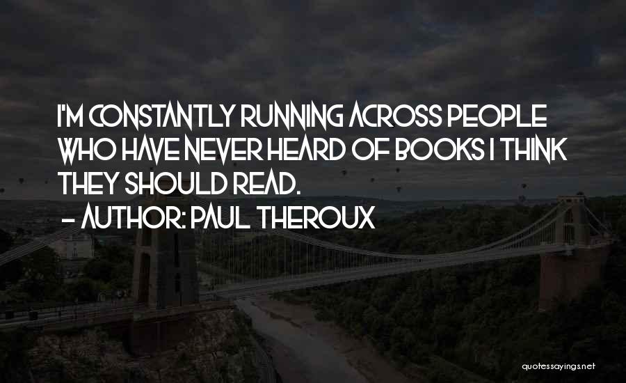 Paul Theroux Quotes: I'm Constantly Running Across People Who Have Never Heard Of Books I Think They Should Read.