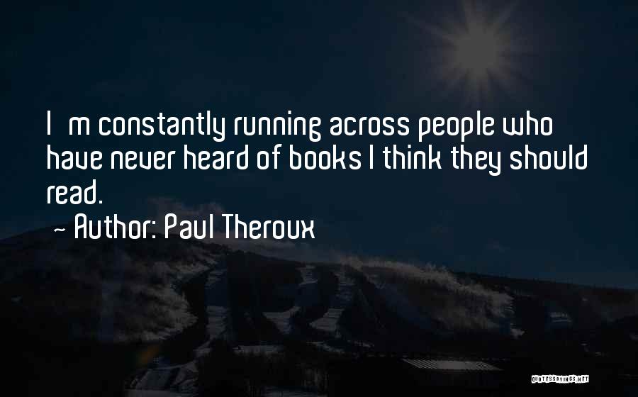 Paul Theroux Quotes: I'm Constantly Running Across People Who Have Never Heard Of Books I Think They Should Read.