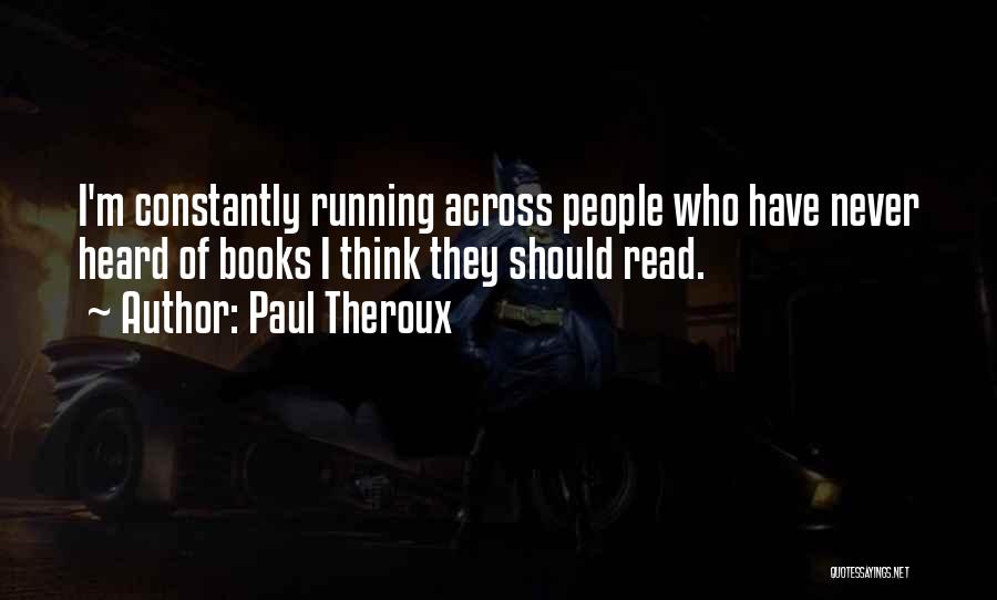 Paul Theroux Quotes: I'm Constantly Running Across People Who Have Never Heard Of Books I Think They Should Read.