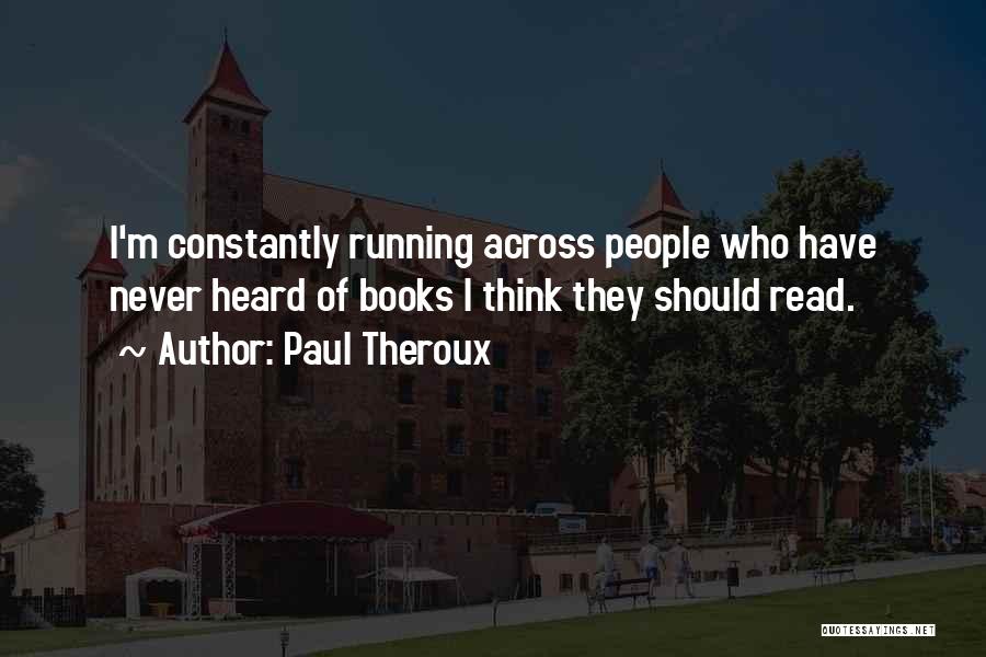 Paul Theroux Quotes: I'm Constantly Running Across People Who Have Never Heard Of Books I Think They Should Read.