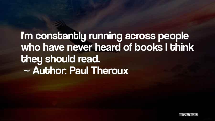 Paul Theroux Quotes: I'm Constantly Running Across People Who Have Never Heard Of Books I Think They Should Read.