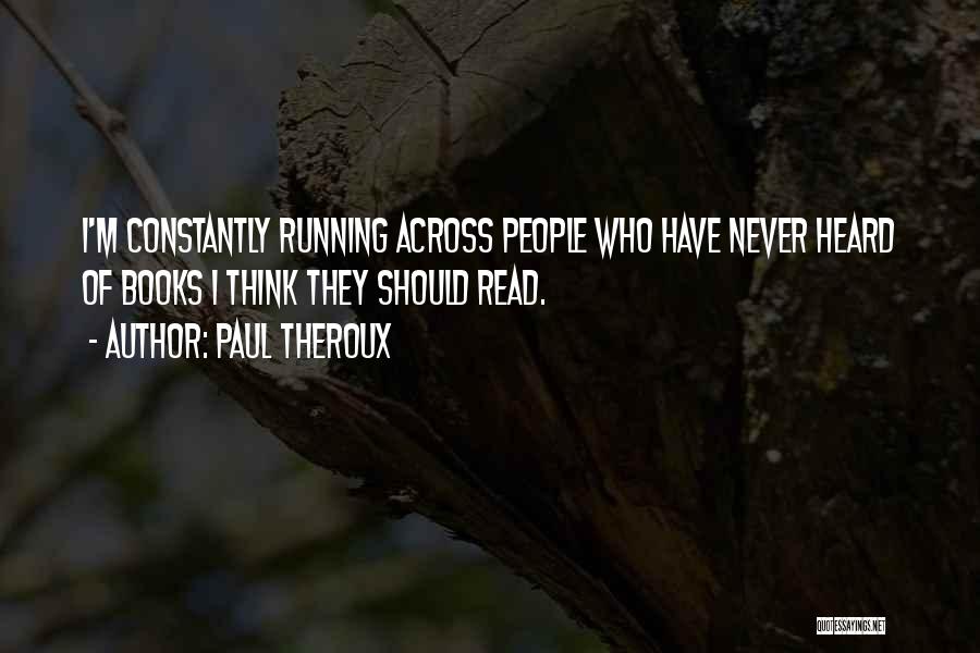 Paul Theroux Quotes: I'm Constantly Running Across People Who Have Never Heard Of Books I Think They Should Read.