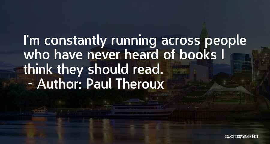 Paul Theroux Quotes: I'm Constantly Running Across People Who Have Never Heard Of Books I Think They Should Read.