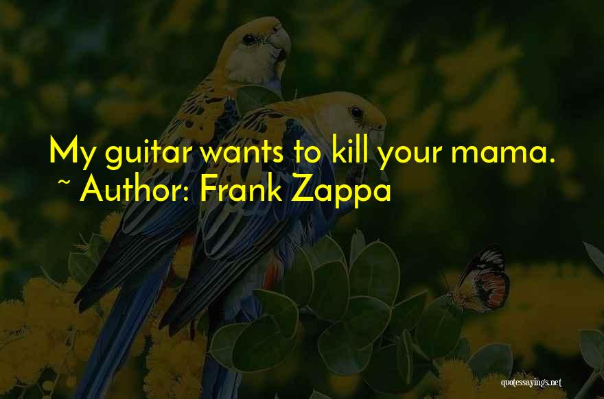 Frank Zappa Quotes: My Guitar Wants To Kill Your Mama.