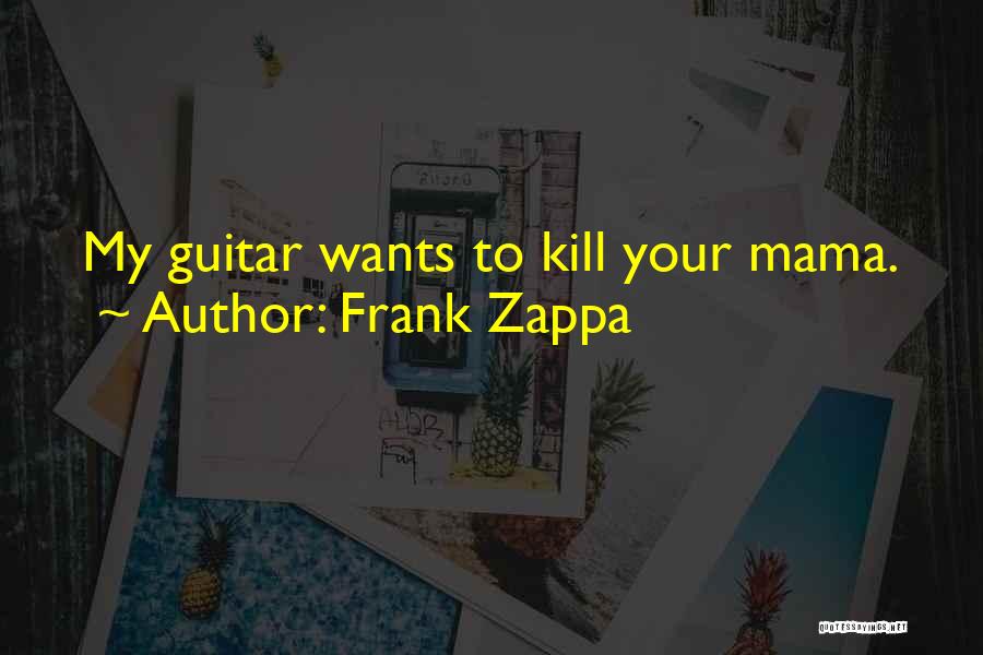 Frank Zappa Quotes: My Guitar Wants To Kill Your Mama.