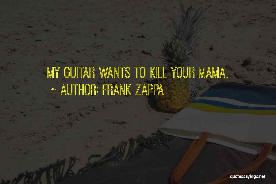 Frank Zappa Quotes: My Guitar Wants To Kill Your Mama.