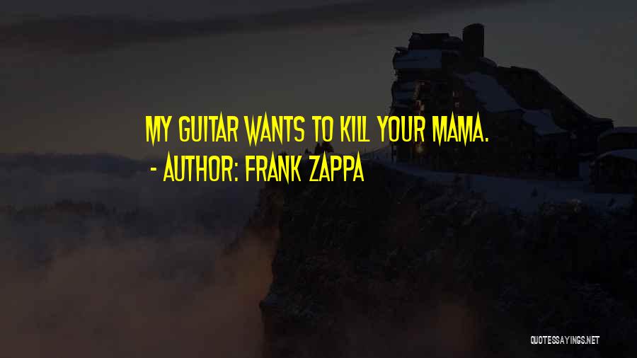 Frank Zappa Quotes: My Guitar Wants To Kill Your Mama.