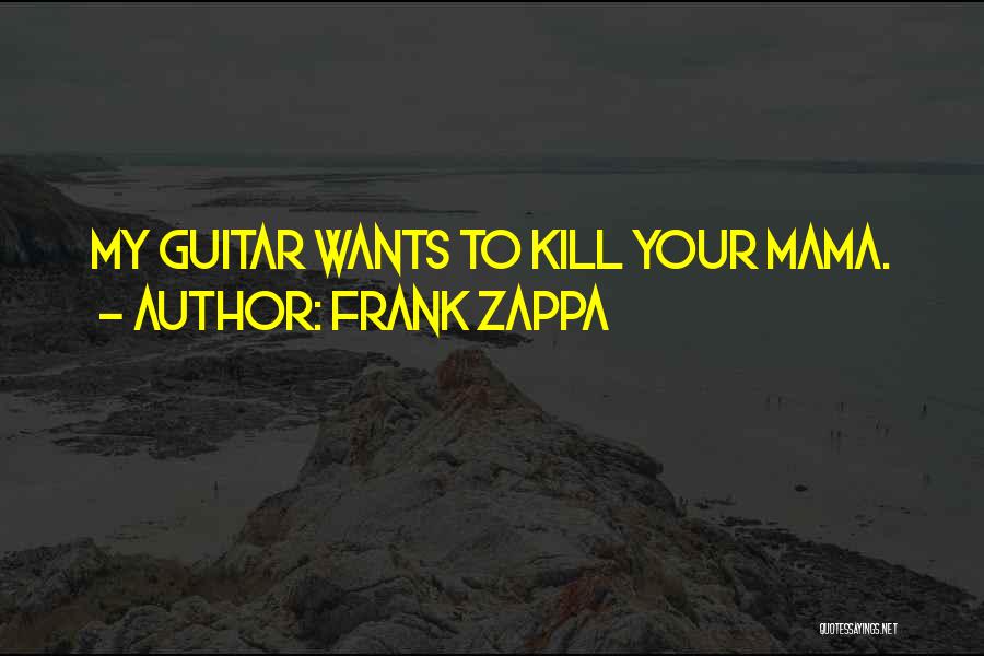 Frank Zappa Quotes: My Guitar Wants To Kill Your Mama.
