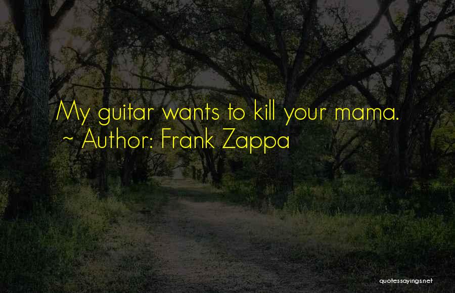 Frank Zappa Quotes: My Guitar Wants To Kill Your Mama.