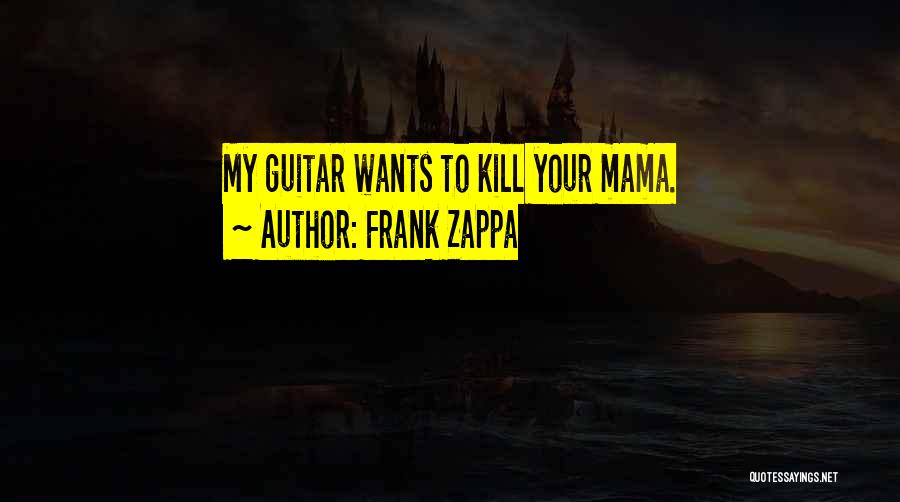 Frank Zappa Quotes: My Guitar Wants To Kill Your Mama.