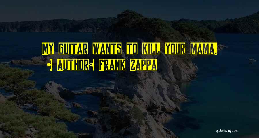 Frank Zappa Quotes: My Guitar Wants To Kill Your Mama.