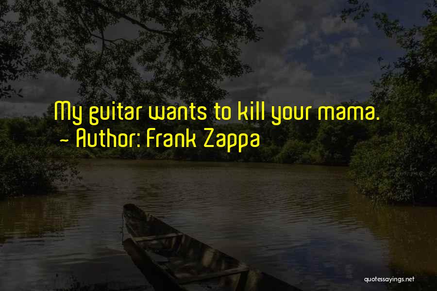 Frank Zappa Quotes: My Guitar Wants To Kill Your Mama.