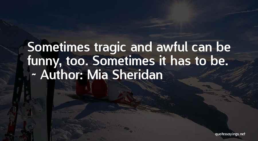 Mia Sheridan Quotes: Sometimes Tragic And Awful Can Be Funny, Too. Sometimes It Has To Be.