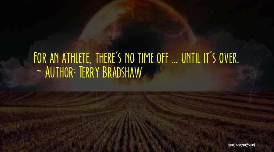 Terry Bradshaw Quotes: For An Athlete, There's No Time Off ... Until It's Over.