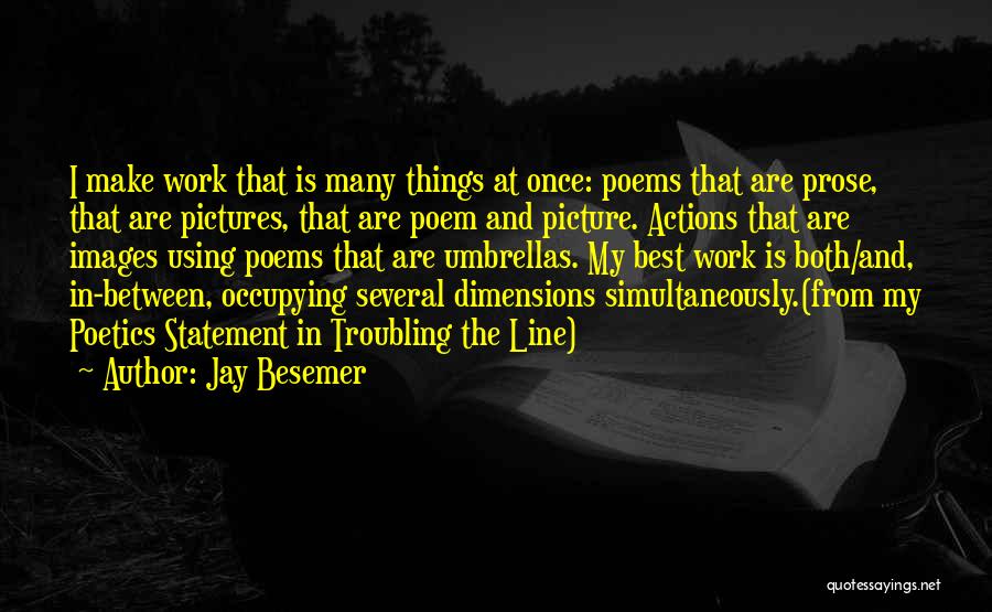 Jay Besemer Quotes: I Make Work That Is Many Things At Once: Poems That Are Prose, That Are Pictures, That Are Poem And