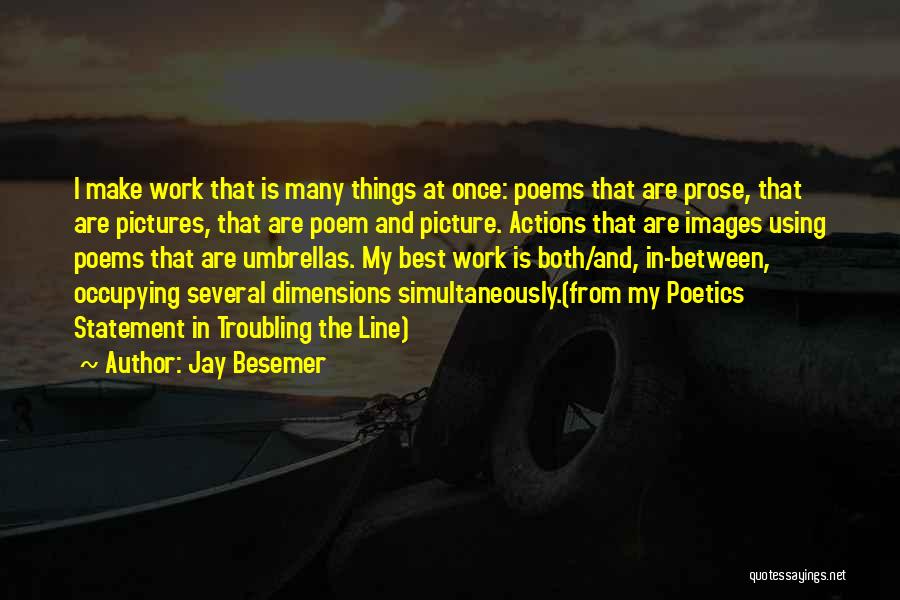 Jay Besemer Quotes: I Make Work That Is Many Things At Once: Poems That Are Prose, That Are Pictures, That Are Poem And