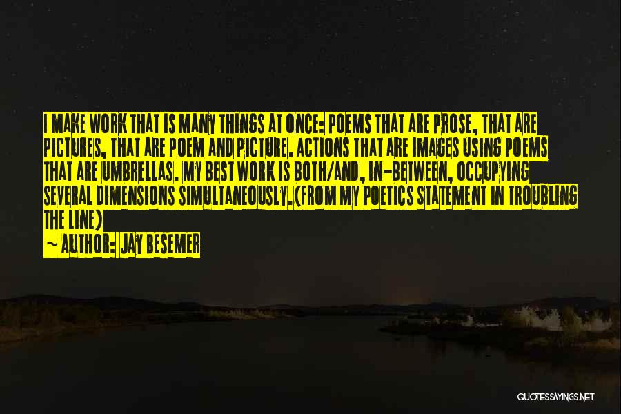 Jay Besemer Quotes: I Make Work That Is Many Things At Once: Poems That Are Prose, That Are Pictures, That Are Poem And