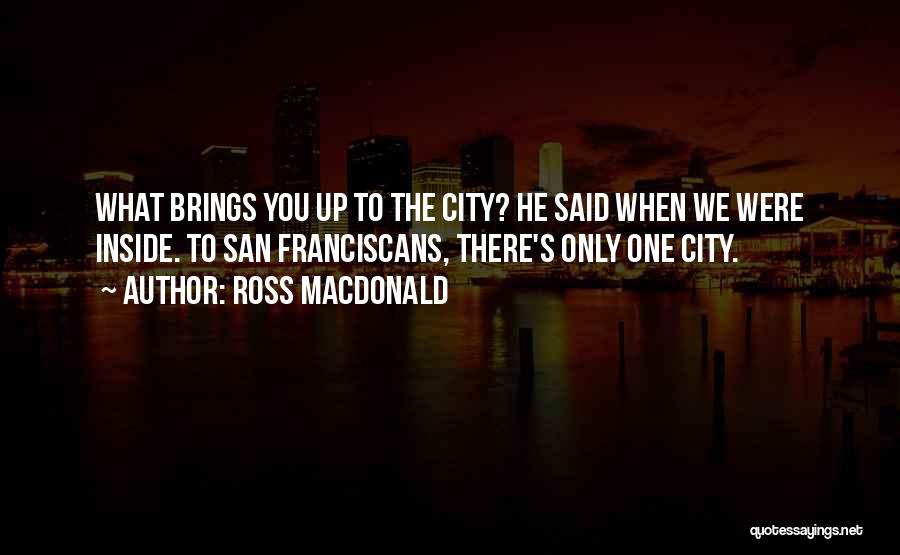 Ross Macdonald Quotes: What Brings You Up To The City? He Said When We Were Inside. To San Franciscans, There's Only One City.
