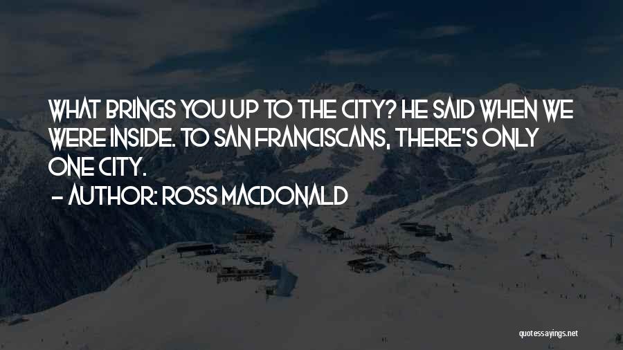 Ross Macdonald Quotes: What Brings You Up To The City? He Said When We Were Inside. To San Franciscans, There's Only One City.